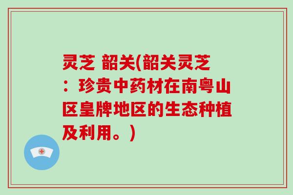 灵芝 韶关(韶关灵芝：珍贵材在南粤山区皇牌地区的生态种植及利用。)