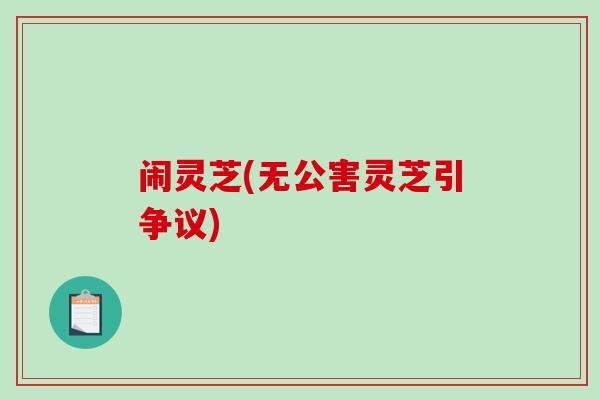 闹灵芝(无公害灵芝引争议) 闹灵芝(无公害灵芝引争议)