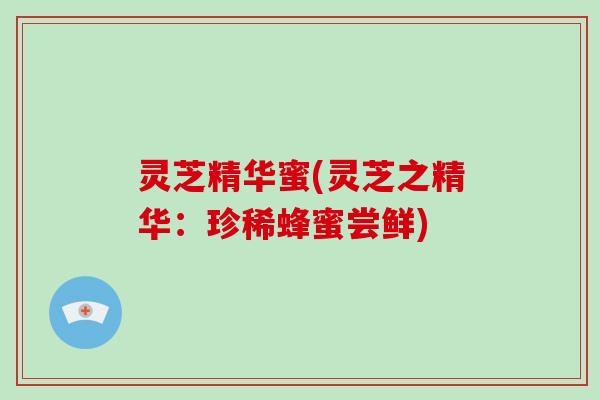 灵芝精华蜜(灵芝之精华：珍稀蜂蜜尝鲜)