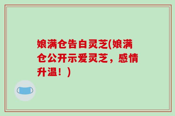 娘满仓告白灵芝(娘满仓公开示爱灵芝，感情升温！)
