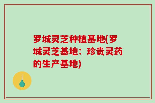 罗城灵芝种植基地(罗城灵芝基地:珍贵灵药的生产基地) 罗城灵芝种植基地(罗城灵芝基地:珍贵灵药的生产基地)