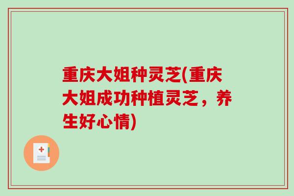重庆大姐种灵芝(重庆大姐成功种植灵芝,养生好心情) 重庆大姐种灵芝(重庆大姐成功种植灵芝,养生好心情)