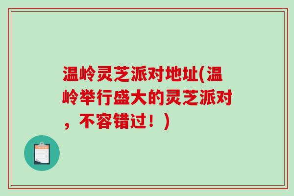 温岭灵芝派对地址(温岭举行盛大的灵芝派对，不容错过！)