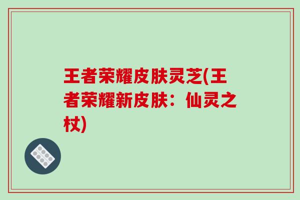 王者荣耀灵芝(王者荣耀新：仙灵之杖)