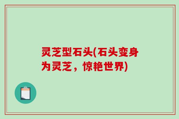灵芝型石头(石头变身为灵芝,惊艳世界) 灵芝型石头(石头变身为灵芝,惊艳世界)
