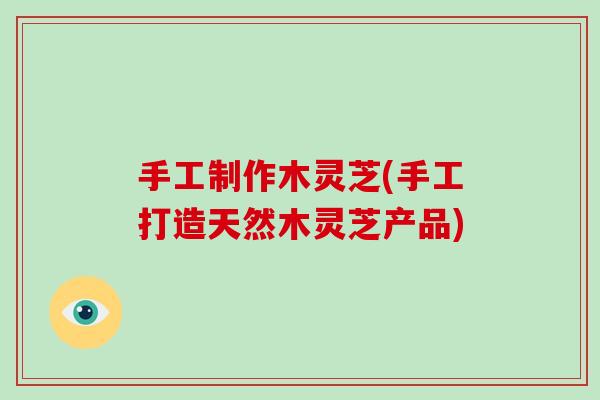 手工制作木灵芝(手工打造天然木灵芝产品)