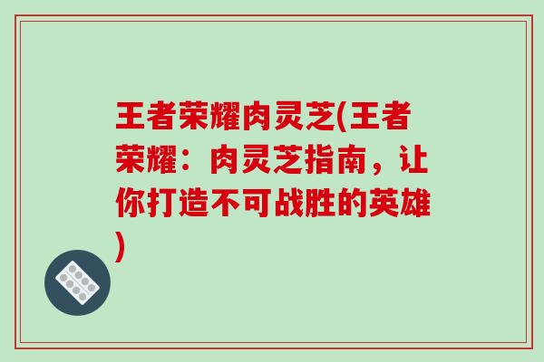 王者荣耀肉灵芝(王者荣耀：肉灵芝指南，让你打造不可战胜的英雄)