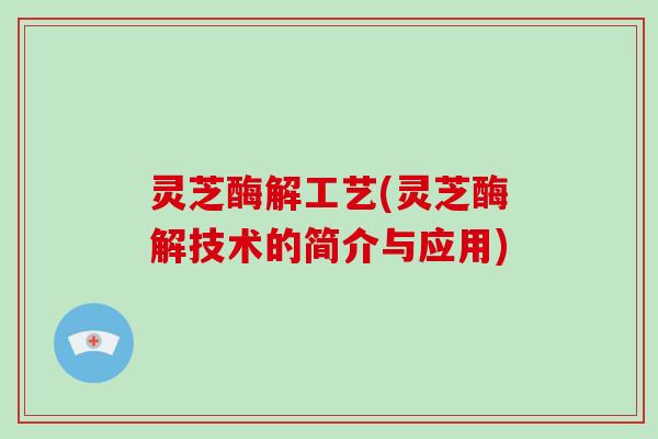 灵芝酶解工艺(灵芝酶解技术的简介与应用)