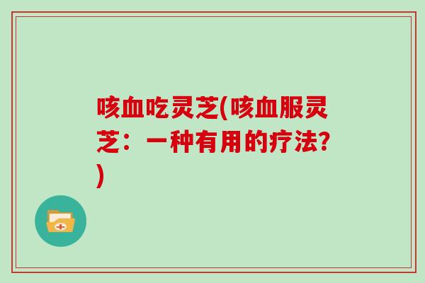 咳吃灵芝(咳服灵芝：一种有用的疗法？)