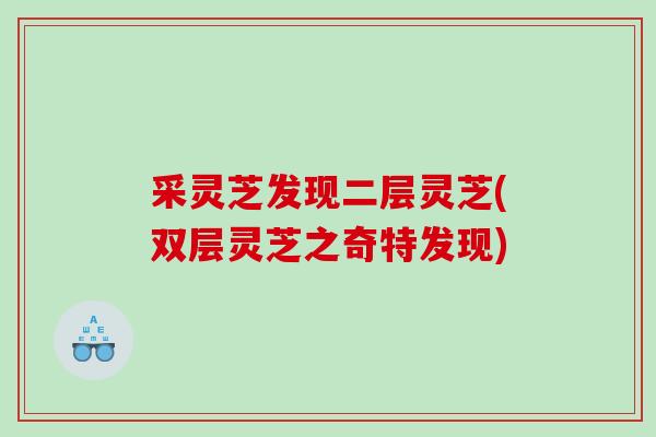 采灵芝发现二层灵芝(双层灵芝之奇特发现) 采灵芝发现二层灵芝(双层灵芝之奇特发现)