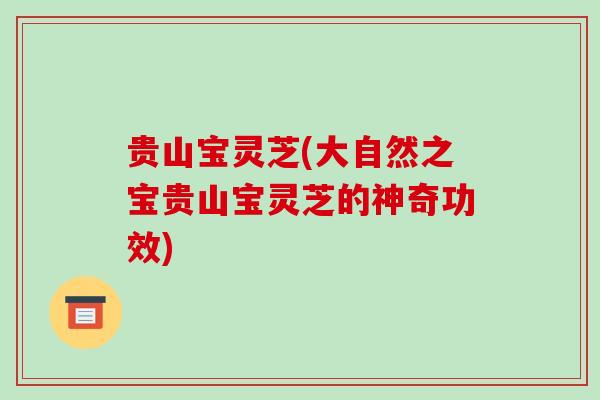 贵山宝灵芝(大自然之宝贵山宝灵芝的神奇功效)