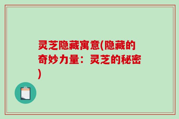 灵芝隐藏寓意(隐藏的奇妙力量：灵芝的秘密)