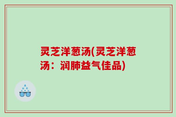 灵芝洋葱汤(灵芝洋葱汤:润益气佳品) 灵芝洋葱汤(灵芝洋葱汤:润益气佳品)