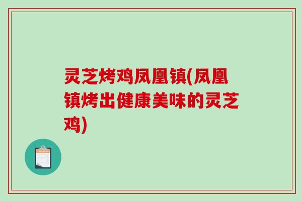 灵芝烤鸡凤凰镇(凤凰镇烤出健康美味的灵芝鸡)