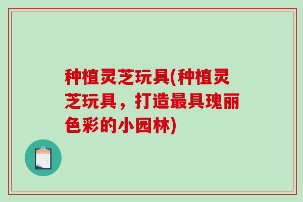 种植灵芝玩具(种植灵芝玩具，打造具瑰丽色彩的小园林)