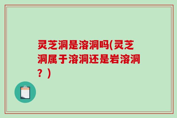 灵芝洞是溶洞吗(灵芝洞属于溶洞还是岩溶洞？)