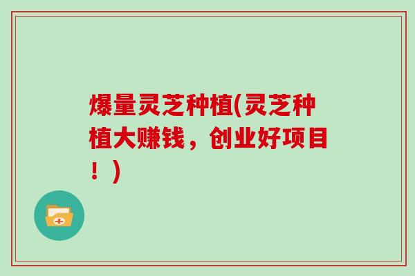 爆量灵芝种植(灵芝种植大赚钱，创业好项目！)