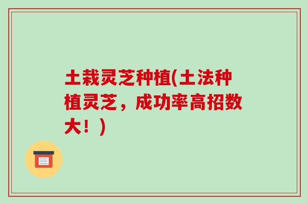 土栽灵芝种植(土法种植灵芝,成功率高招数大!) 土栽灵芝种植(土法种植灵芝,成功率高招数大!)