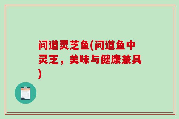 问道灵芝鱼(问道鱼中灵芝,美味与健康兼具) 问道灵芝鱼(问道鱼中灵芝,美味与健康兼具)