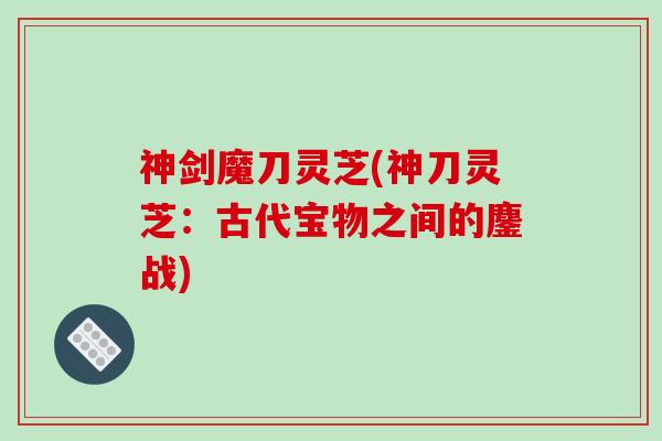 神剑魔刀灵芝(神刀灵芝:古代宝物之间的鏖战) 神剑魔刀灵芝(神刀灵芝:古代宝物之间的鏖战)