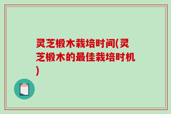 灵芝椴木栽培时间(灵芝椴木的佳栽培时机)