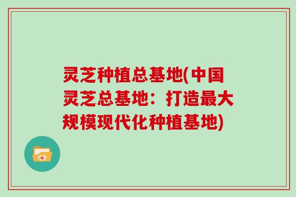 灵芝种植总基地(中国灵芝总基地：打造大规模现代化种植基地)