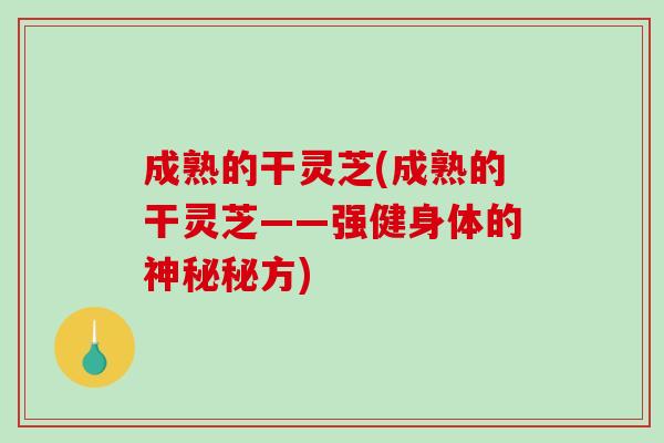成熟的干灵芝(成熟的干灵芝——强健身体的神秘秘方) 成熟的干灵芝(成熟的干灵芝——强健身体的神秘秘方)