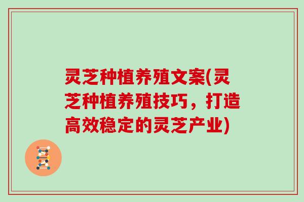 灵芝种植养殖文案(灵芝种植养殖技巧,打造高效稳定的灵芝产业) 灵芝种植养殖文案(灵芝种植养殖技巧,打造高效稳定的灵芝产业)