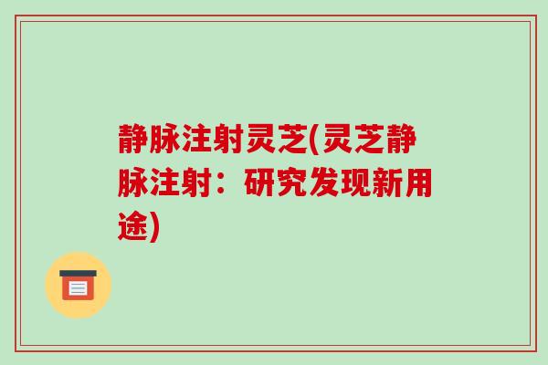 静脉注射灵芝(灵芝静脉注射：研究发现新用途)