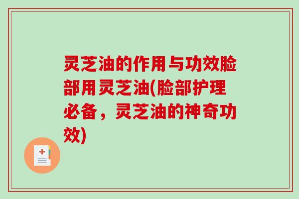 灵芝油的作用与功效脸部用灵芝油(脸部护理必备，灵芝油的神奇功效)