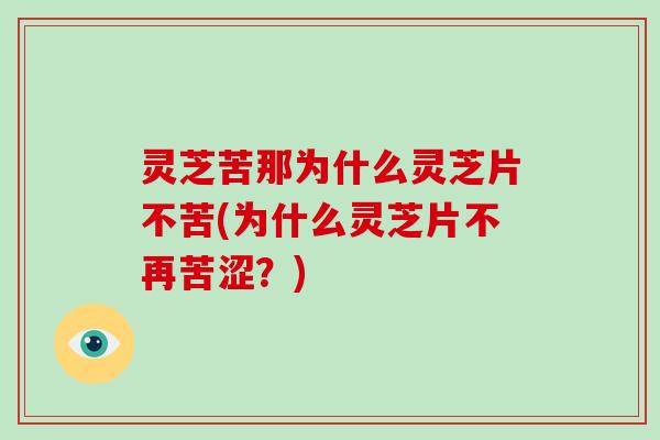 灵芝苦那为什么灵芝片不苦(为什么灵芝片不再苦涩？)
