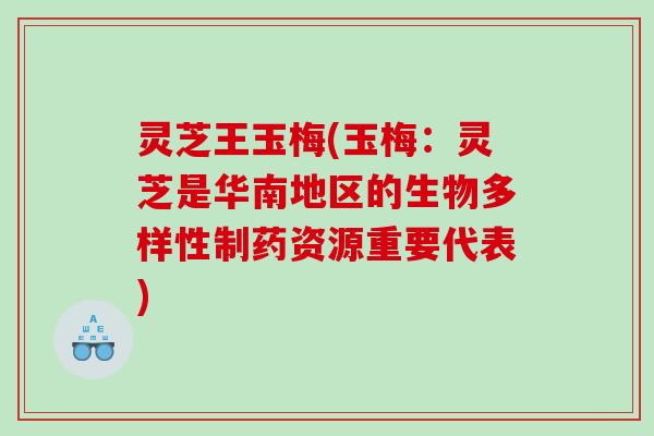 灵芝王玉梅(玉梅：灵芝是华南地区的生物多样性制药资源重要代表)