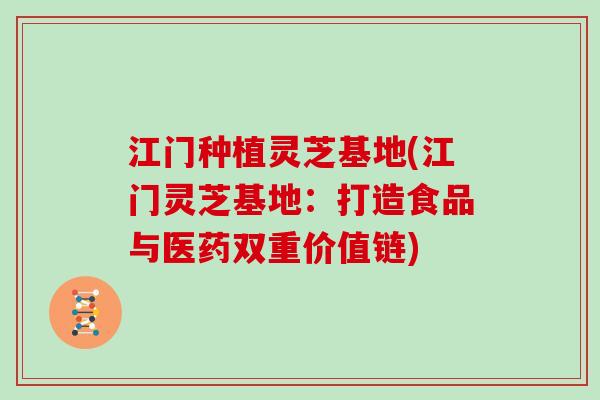 江门种植灵芝基地(江门灵芝基地：打造食品与医药双重价值链)
