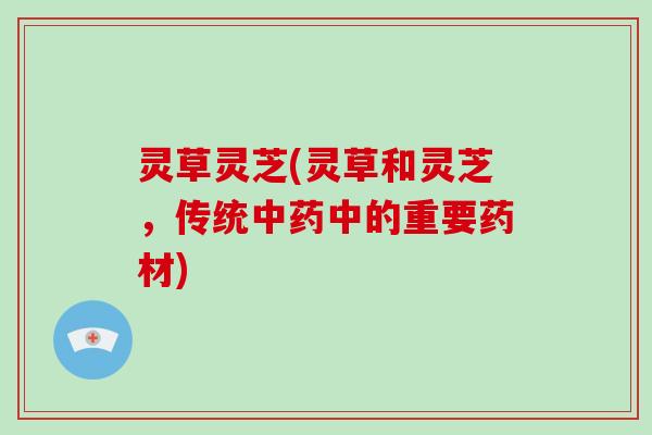 灵草灵芝(灵草和灵芝，传统中的重要药材)