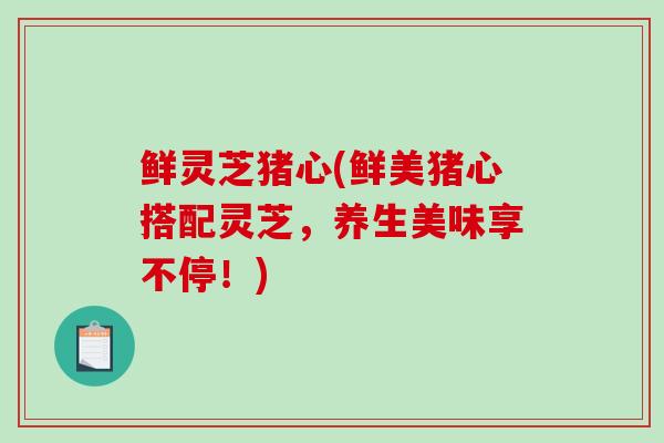 鲜灵芝猪心(鲜美猪心搭配灵芝，养生美味享不停！)