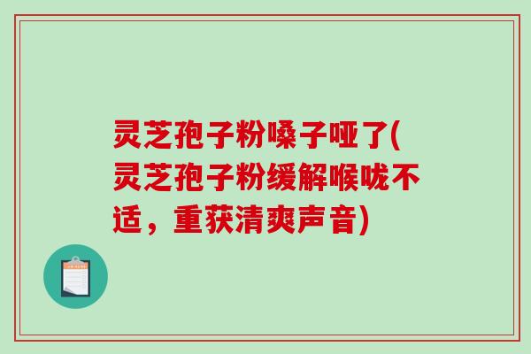 灵芝孢子粉嗓子哑了(灵芝孢子粉缓解喉咙不适，重获清爽声音)