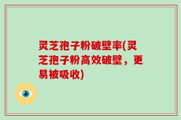 灵芝孢子粉破壁率(灵芝孢子粉高效破壁，更易被吸收)