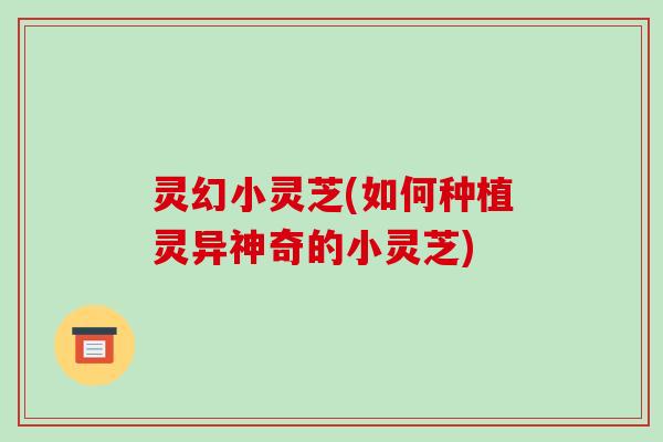 灵幻小灵芝(如何种植灵异神奇的小灵芝) 灵幻小灵芝(如何种植灵异神奇的小灵芝)