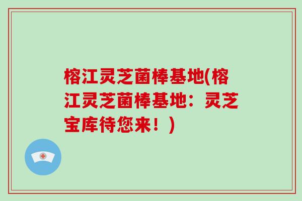榕江灵芝菌棒基地(榕江灵芝菌棒基地：灵芝宝库待您来！)