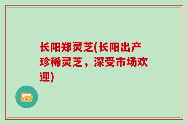 长阳郑灵芝(长阳出产珍稀灵芝，深受市场欢迎)