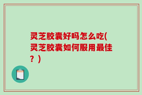 灵芝胶囊好吗怎么吃(灵芝胶囊如何服用佳？)