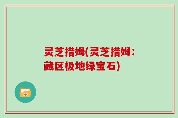 灵芝措姆(灵芝措姆:藏区极地绿宝石) 灵芝措姆(灵芝措姆:藏区极地绿宝石)