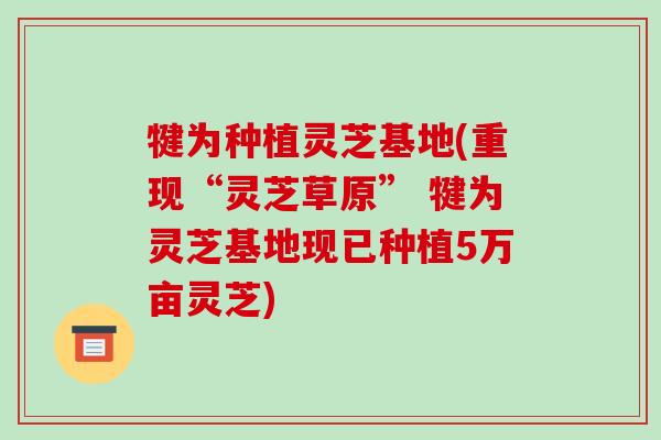 犍为种植灵芝基地(重现“灵芝草原” 犍为灵芝基地现已种植5万亩灵芝)