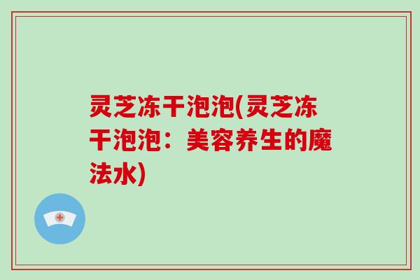 灵芝冻干泡泡(灵芝冻干泡泡：美容养生的魔法水)