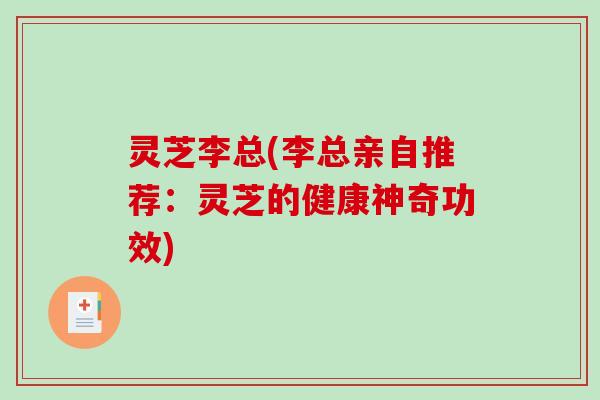 灵芝李总(李总亲自推荐：灵芝的健康神奇功效)