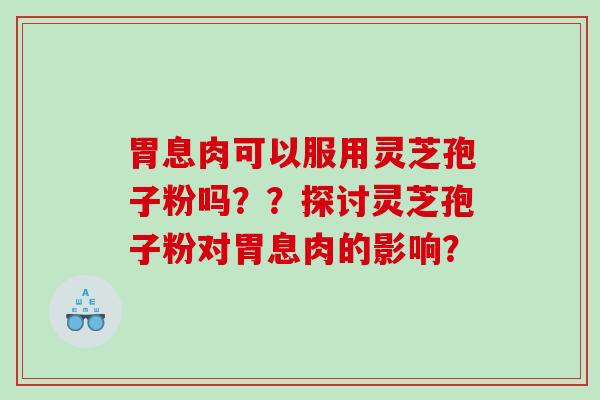 胃息肉可以服用灵芝孢子粉吗？？探讨灵芝孢子粉对胃息肉的影响？