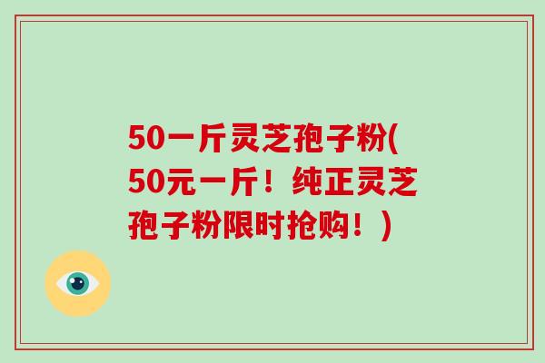 50一斤灵芝孢子粉(50元一斤!纯正灵芝孢子粉限时抢购!) 50一斤灵芝孢子粉(50元一斤!纯正灵芝孢子粉限时抢购!)
