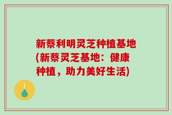 新蔡利明灵芝种植基地(新蔡灵芝基地:健康种植,助力美好生活) 新蔡利明灵芝种植基地(新蔡灵芝基地:健康种植,助力美好生活)