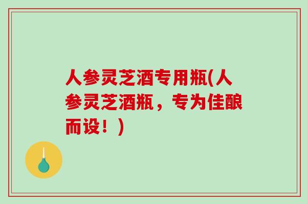 人参灵芝酒专用瓶(人参灵芝酒瓶,专为佳酿而设!) 人参灵芝酒专用瓶(人参灵芝酒瓶,专为佳酿而设!)
