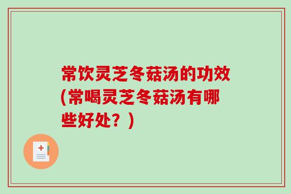常饮灵芝冬菇汤的功效(常喝灵芝冬菇汤有哪些好处？)